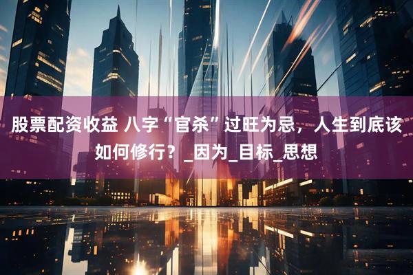 股票配资收益 八字“官杀”过旺为忌，人生到底该如何修行？_因为_目标_思想