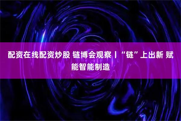 配资在线配资炒股 链博会观察丨“链”上出新 赋能智能制造