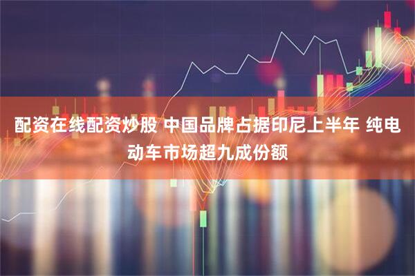 配资在线配资炒股 中国品牌占据印尼上半年 纯电动车市场超九成份额