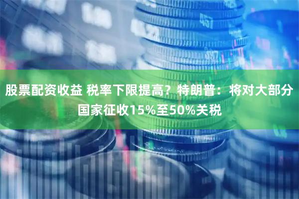 股票配资收益 税率下限提高？特朗普：将对大部分国家征收15%至50%关税