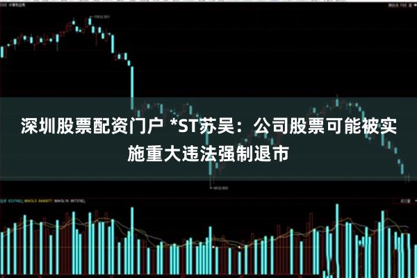 深圳股票配资门户 *ST苏吴：公司股票可能被实施重大违法强制退市
