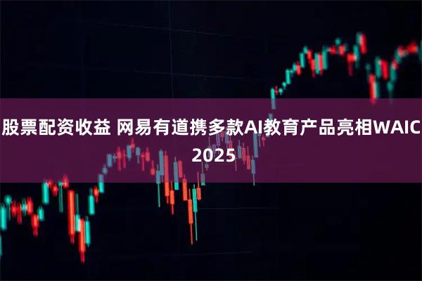 股票配资收益 网易有道携多款AI教育产品亮相WAIC 2025