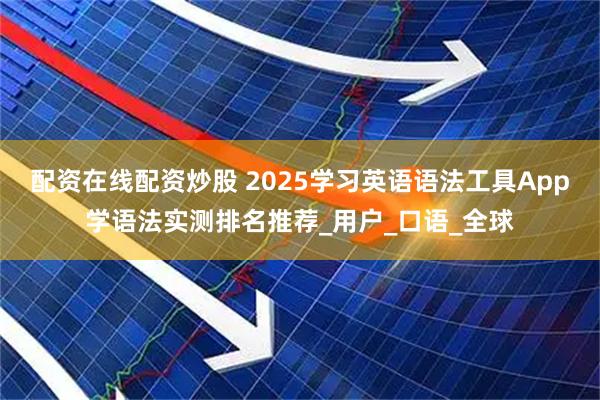 配资在线配资炒股 2025学习英语语法工具App学语法实测排名推荐_用户_口语_全球