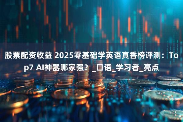 股票配资收益 2025零基础学英语真香榜评测：Top7 AI神器哪家强？_口语_学习者_亮点