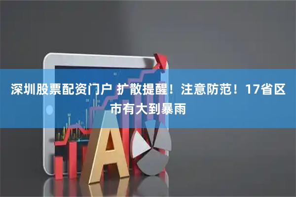 深圳股票配资门户 扩散提醒！注意防范！17省区市有大到暴雨