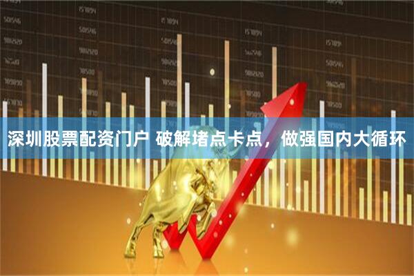 深圳股票配资门户 破解堵点卡点，做强国内大循环