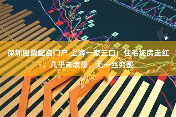深圳股票配资门户 上海一家三口：住毛坯房走红，几乎未装修，无一丝穷酸