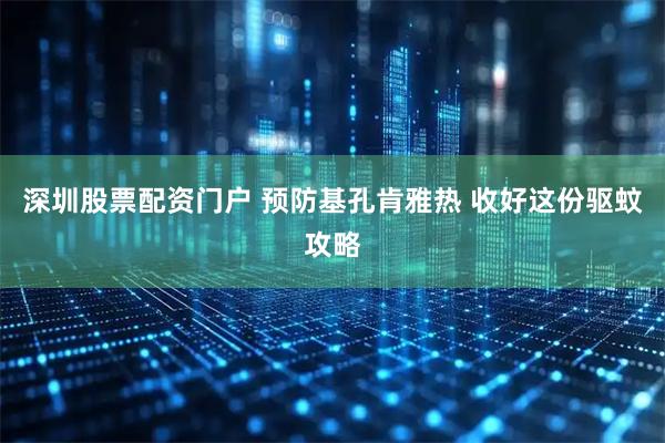 深圳股票配资门户 预防基孔肯雅热 收好这份驱蚊攻略