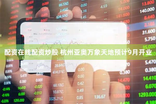 配资在线配资炒股 杭州亚奥万象天地预计9月开业