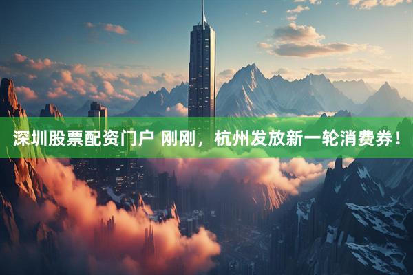深圳股票配资门户 刚刚，杭州发放新一轮消费券！