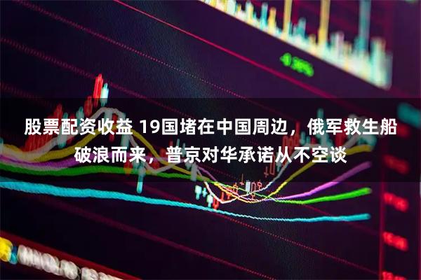 股票配资收益 19国堵在中国周边，俄军救生船破浪而来，普京对华承诺从不空谈