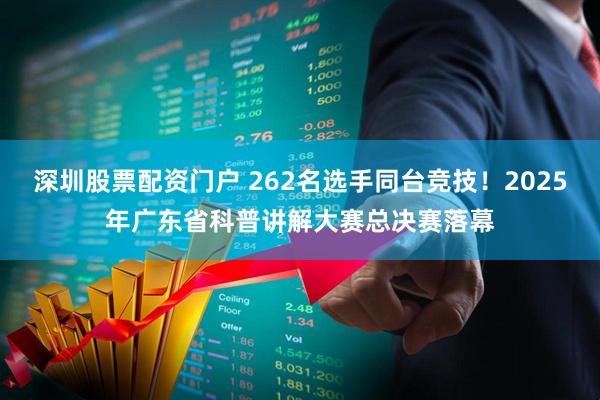 深圳股票配资门户 262名选手同台竞技！2025年广东省科普讲解大赛总决赛落幕