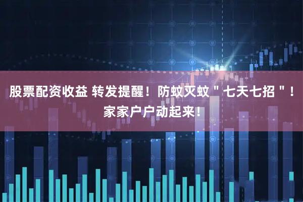 股票配资收益 转发提醒！防蚊灭蚊＂七天七招＂！家家户户动起来！