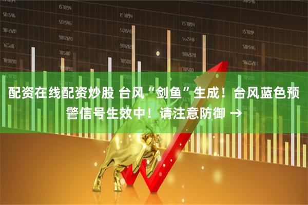 配资在线配资炒股 台风“剑鱼”生成！台风蓝色预警信号生效中！请注意防御 →