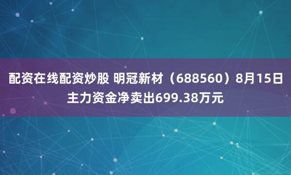 配资在线配资炒股 明冠新材（688560）8月15日主力资金净卖出699.38万元