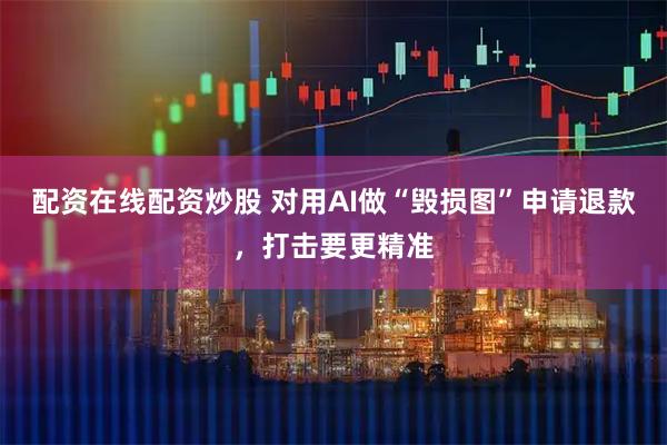 配资在线配资炒股 对用AI做“毁损图”申请退款，打击要更精准