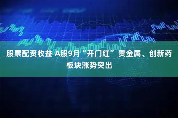 股票配资收益 A股9月“开门红” 贵金属、创新药板块涨势突出