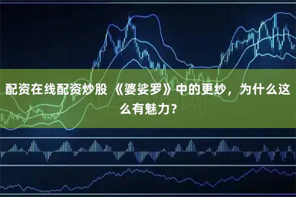 配资在线配资炒股 《婆娑罗》中的更纱，为什么这么有魅力？