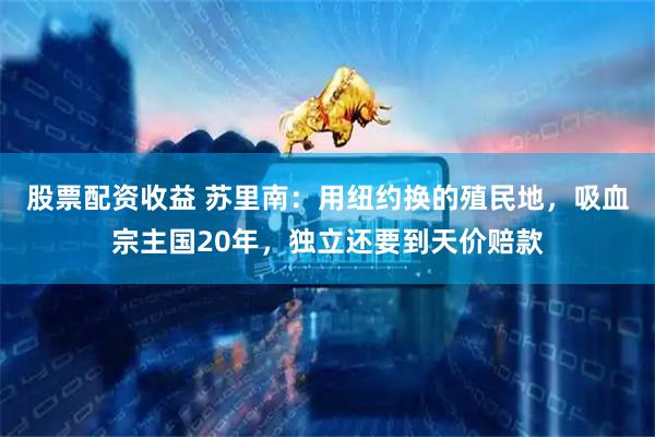 股票配资收益 苏里南：用纽约换的殖民地，吸血宗主国20年，独立还要到天价赔款