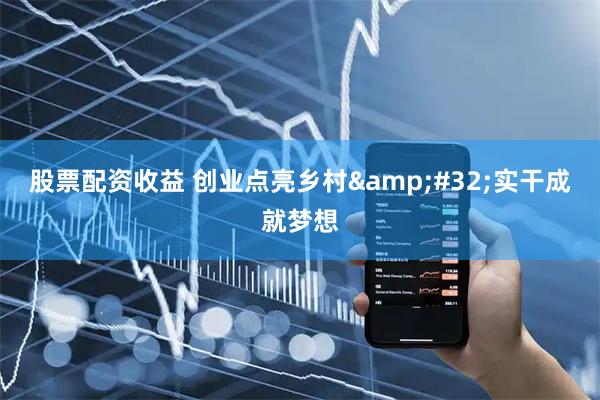 股票配资收益 创业点亮乡村&#32;实干成就梦想