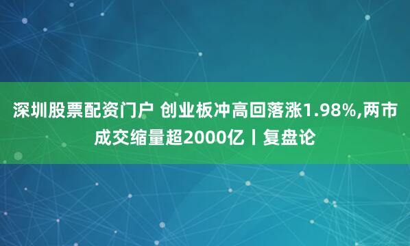 深圳股票配资门户 创业板冲高回落涨1.98%,两市成交缩量超2000亿丨复盘论