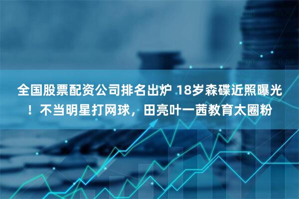 全国股票配资公司排名出炉 18岁森碟近照曝光！不当明星打网球，田亮叶一茜教育太圈粉