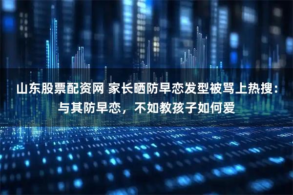山东股票配资网 家长晒防早恋发型被骂上热搜：与其防早恋，不如教孩子如何爱