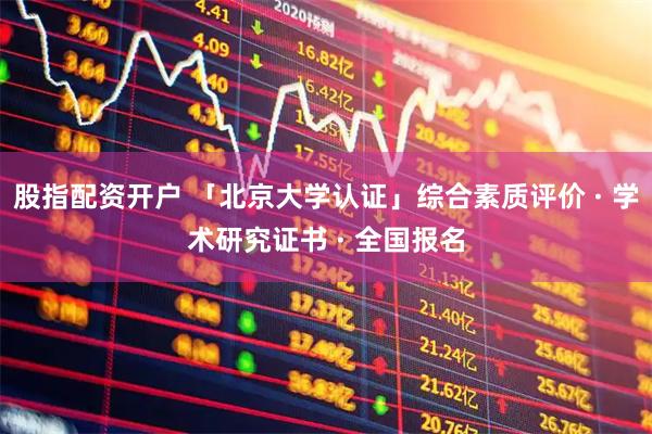 股指配资开户 「北京大学认证」综合素质评价 · 学术研究证书 · 全国报名