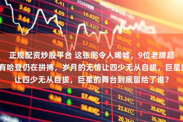 正规配资炒股平台 这张图令人唏嘘，9位老牌超级巨星纷纷退役，只有哈登仍在拼搏，岁月的无情让四少无从自拔，巨星的舞台到底留给了谁？
