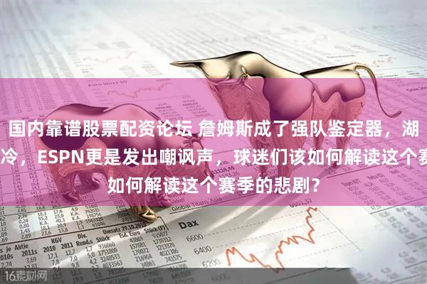 国内靠谱股票配资论坛 詹姆斯成了强队鉴定器，湖人被雷霆爆冷，ESPN更是发出嘲讽声，球迷们该如何解读这个赛季的悲剧？