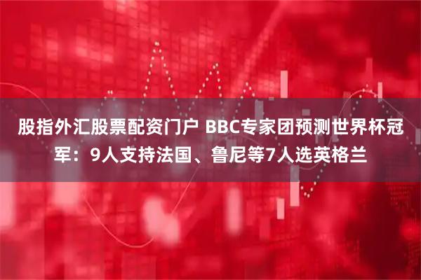 股指外汇股票配资门户 BBC专家团预测世界杯冠军：9人支持法国、鲁尼等7人选英格兰