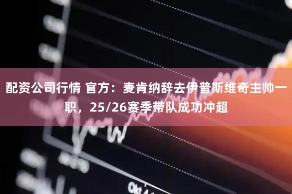 配资公司行情 官方：麦肯纳辞去伊普斯维奇主帅一职，25/26赛季带队成功冲超