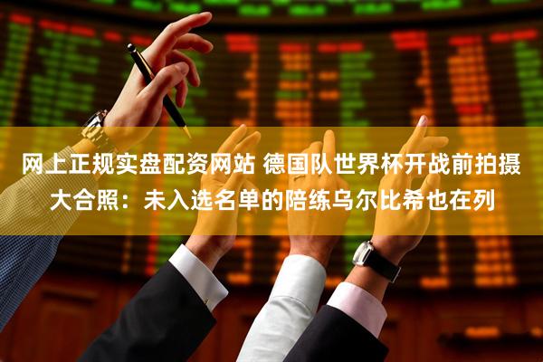 网上正规实盘配资网站 德国队世界杯开战前拍摄大合照：未入选名单的陪练乌尔比希也在列