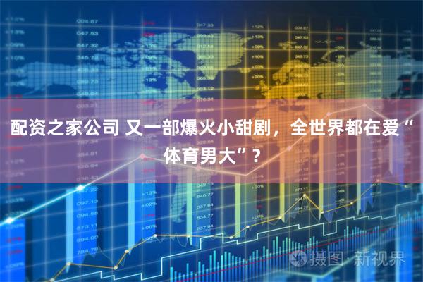 配资之家公司 又一部爆火小甜剧，全世界都在爱“体育男大”？