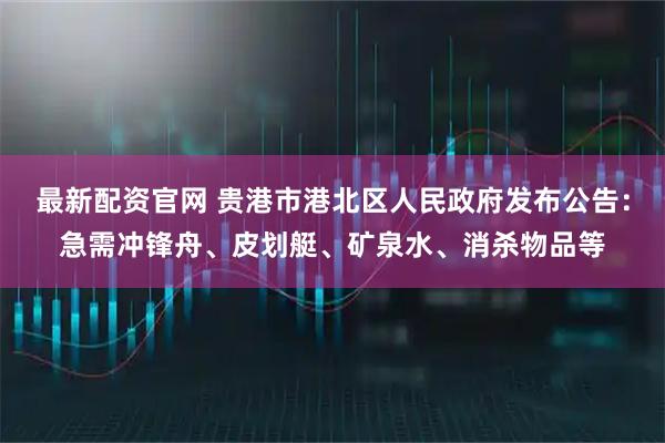最新配资官网 贵港市港北区人民政府发布公告：急需冲锋舟、皮划艇、矿泉水、消杀物品等