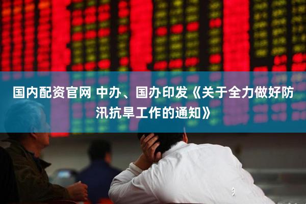 国内配资官网 中办、国办印发《关于全力做好防汛抗旱工作的通知》