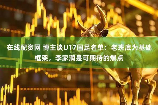在线配资网 博主谈U17国足名单：老班底为基础框架，李家润是可期待的爆点
