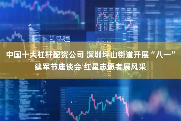 中国十大杠杆配资公司 深圳坪山街道开展“八一”建军节座谈会 红星志愿者展风采